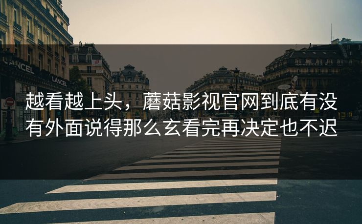 越看越上头，蘑菇影视官网到底有没有外面说得那么玄看完再决定也不迟