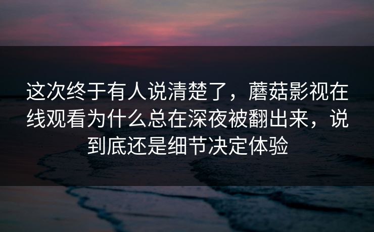 这次终于有人说清楚了，蘑菇影视在线观看为什么总在深夜被翻出来，说到底还是细节决定体验