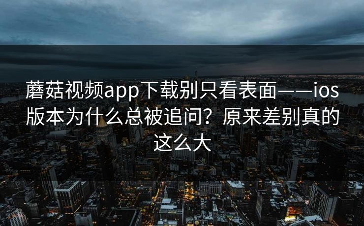蘑菇视频app下载别只看表面——ios版本为什么总被追问？原来差别真的这么大