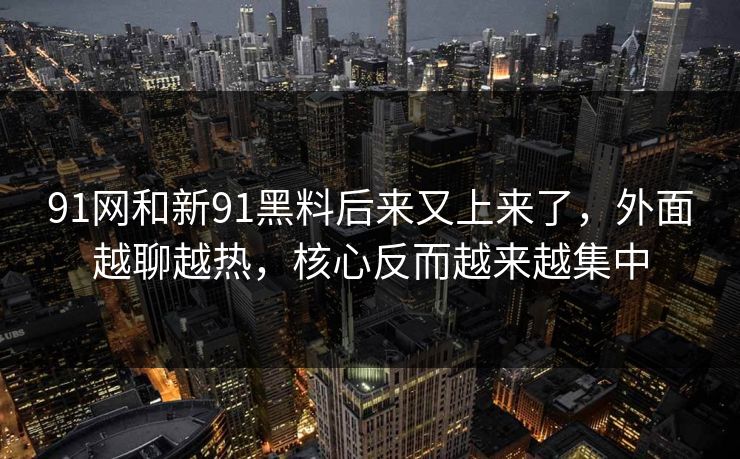 91网和新91黑料后来又上来了，外面越聊越热，核心反而越来越集中