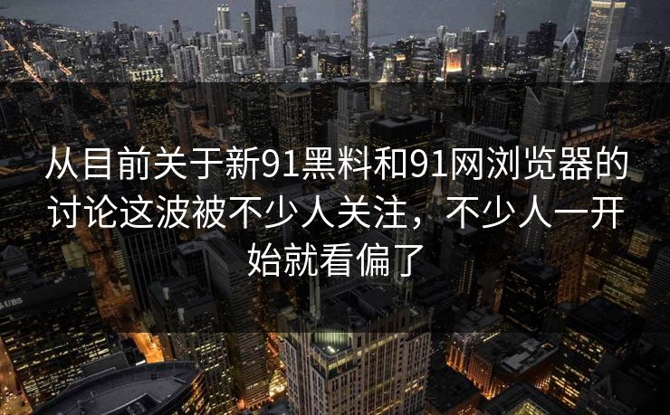 从目前关于新91黑料和91网浏览器的讨论这波被不少人关注，不少人一开始就看偏了