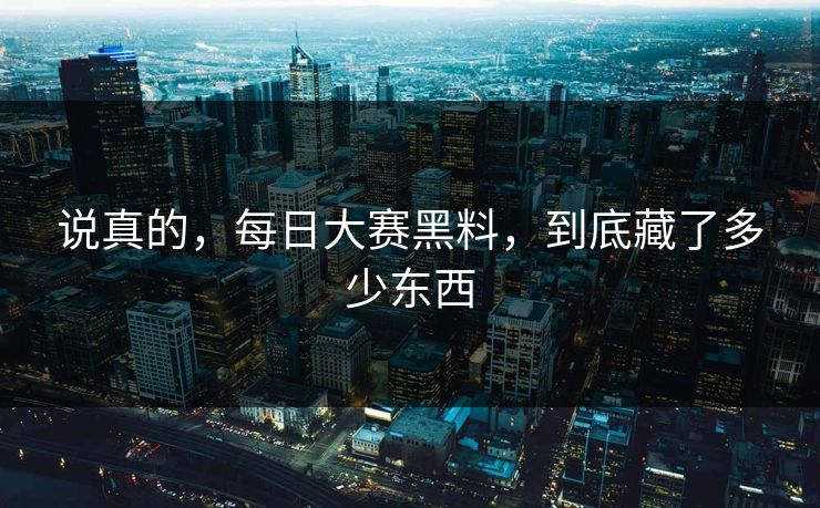 说真的，每日大赛黑料，到底藏了多少东西