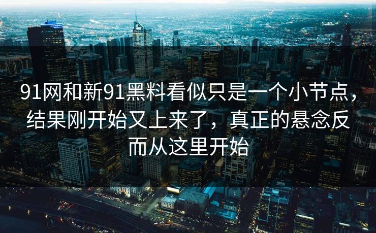 91网和新91黑料看似只是一个小节点，结果刚开始又上来了，真正的悬念反而从这里开始
