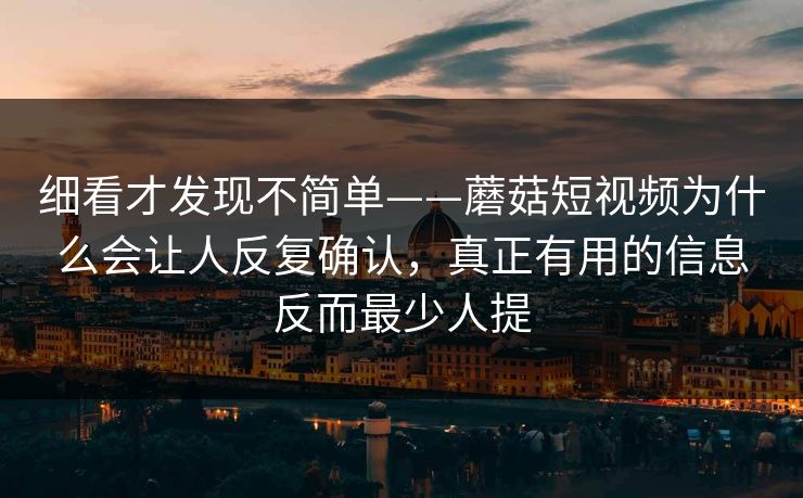 细看才发现不简单——蘑菇短视频为什么会让人反复确认，真正有用的信息反而最少人提