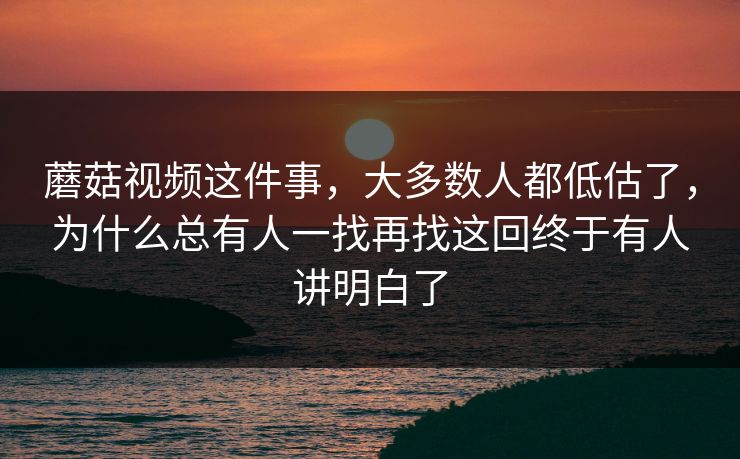 蘑菇视频这件事，大多数人都低估了，为什么总有人一找再找这回终于有人讲明白了