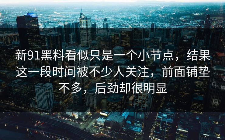 新91黑料看似只是一个小节点，结果这一段时间被不少人关注，前面铺垫不多，后劲却很明显