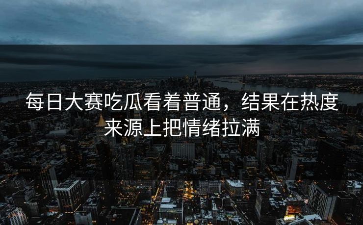 每日大赛吃瓜看着普通，结果在热度来源上把情绪拉满