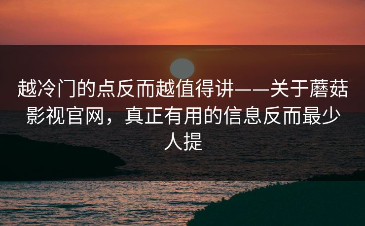 越冷门的点反而越值得讲——关于蘑菇影视官网，真正有用的信息反而最少人提