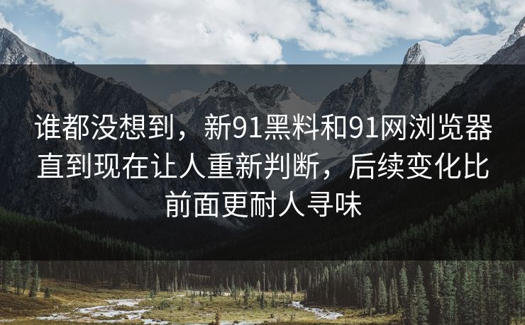 谁都没想到，新91黑料和91网浏览器直到现在让人重新判断，后续变化比前面更耐人寻味