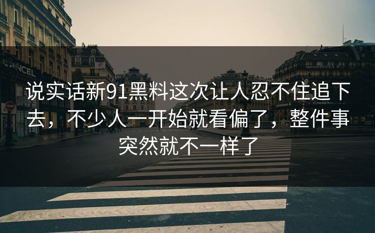 说实话新91黑料这次让人忍不住追下去，不少人一开始就看偏了，整件事突然就不一样了