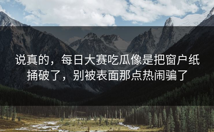 说真的，每日大赛吃瓜像是把窗户纸捅破了，别被表面那点热闹骗了