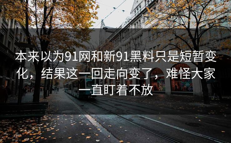 本来以为91网和新91黑料只是短暂变化，结果这一回走向变了，难怪大家一直盯着不放