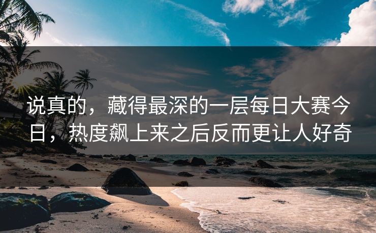 说真的，藏得最深的一层每日大赛今日，热度飙上来之后反而更让人好奇