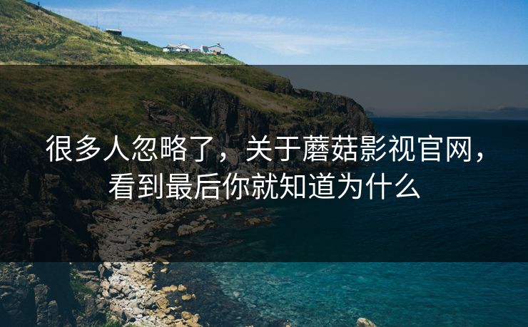 很多人忽略了，关于蘑菇影视官网，看到最后你就知道为什么