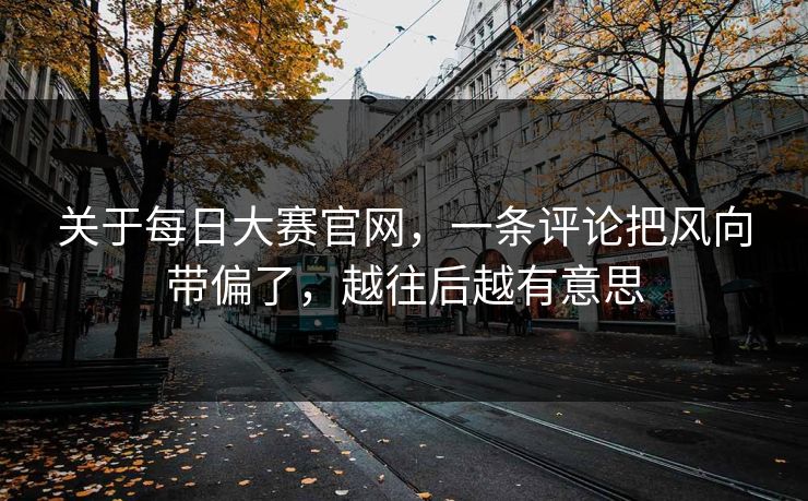 关于每日大赛官网，一条评论把风向带偏了，越往后越有意思