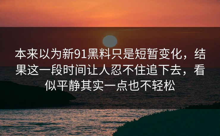 本来以为新91黑料只是短暂变化，结果这一段时间让人忍不住追下去，看似平静其实一点也不轻松  第1张