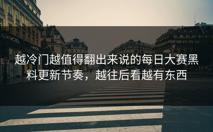 越冷门越值得翻出来说的每日大赛黑料更新节奏，越往后看越有东西  第1张