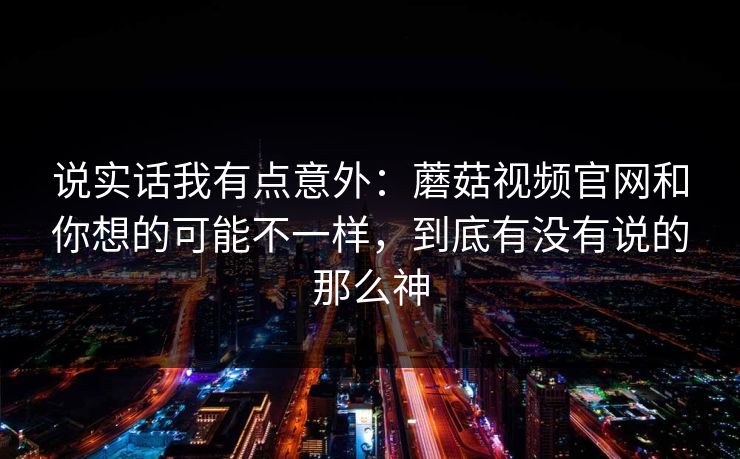 说实话我有点意外：蘑菇视频官网和你想的可能不一样，到底有没有说的那么神  第1张