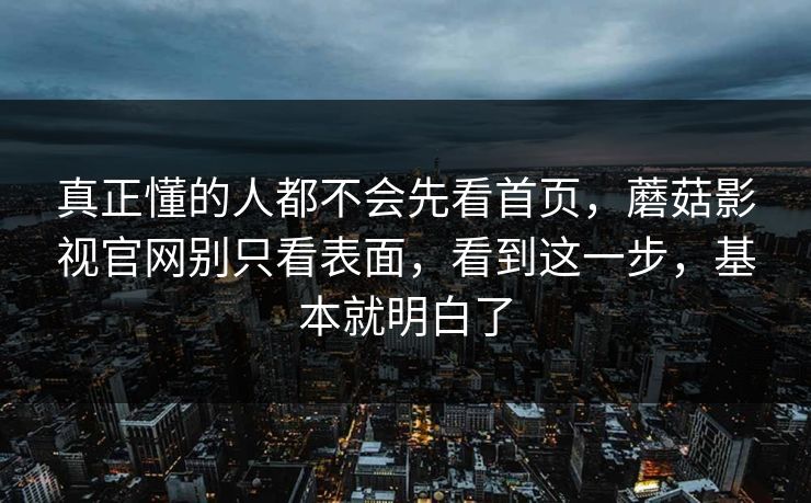 真正懂的人都不会先看首页，蘑菇影视官网别只看表面，看到这一步，基本就明白了