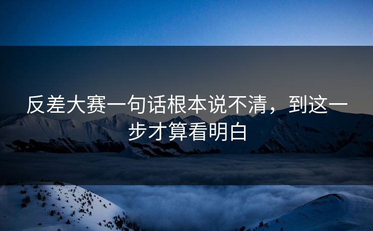 反差大赛一句话根本说不清，到这一步才算看明白