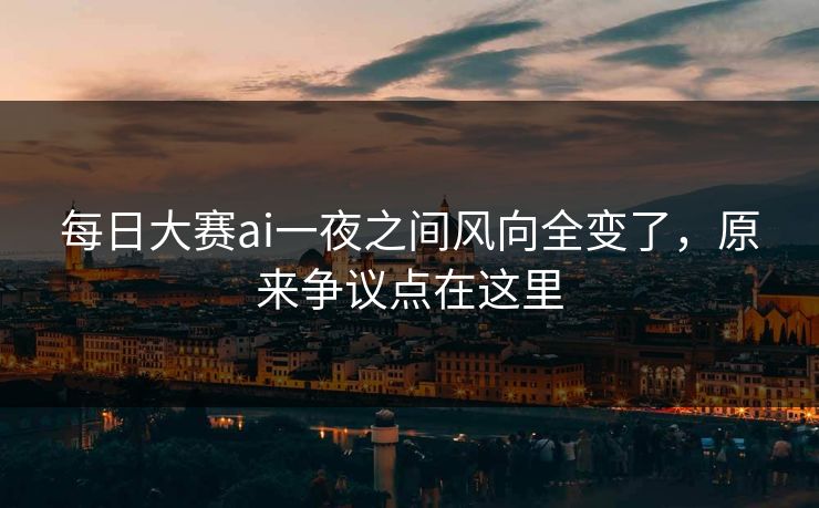 每日大赛ai一夜之间风向全变了，原来争议点在这里