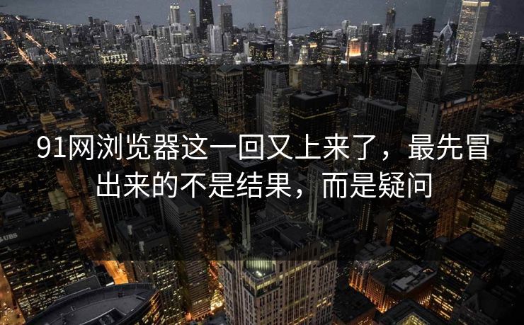 91网浏览器这一回又上来了，最先冒出来的不是结果，而是疑问