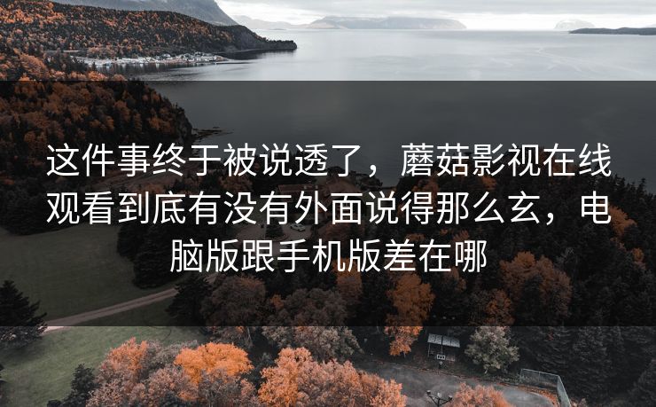 这件事终于被说透了，蘑菇影视在线观看到底有没有外面说得那么玄，电脑版跟手机版差在哪  第1张