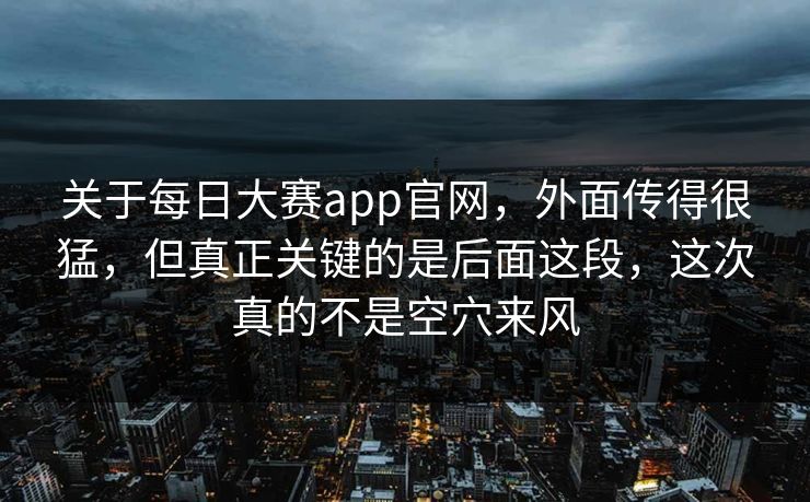 关于每日大赛app官网，外面传得很猛，但真正关键的是后面这段，这次真的不是空穴来风