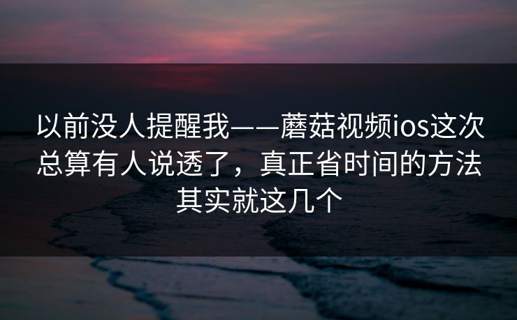 以前没人提醒我——蘑菇视频ios这次总算有人说透了，真正省时间的方法其实就这几个