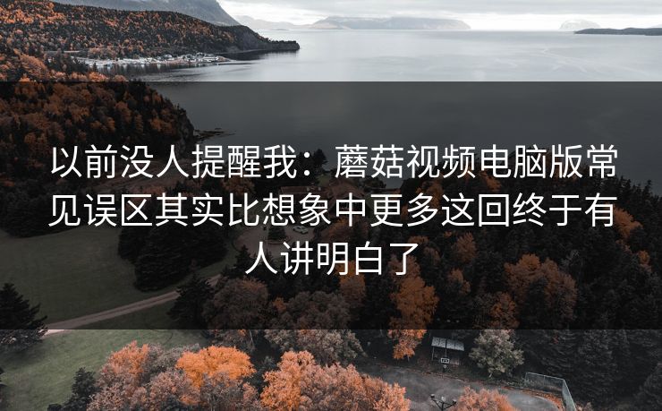 以前没人提醒我：蘑菇视频电脑版常见误区其实比想象中更多这回终于有人讲明白了  第1张