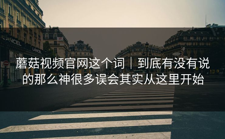 蘑菇视频官网这个词｜到底有没有说的那么神很多误会其实从这里开始