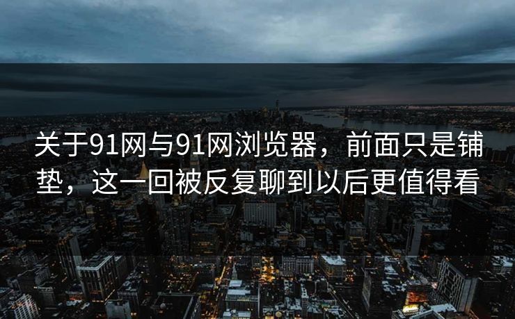 关于91网与91网浏览器，前面只是铺垫，这一回被反复聊到以后更值得看