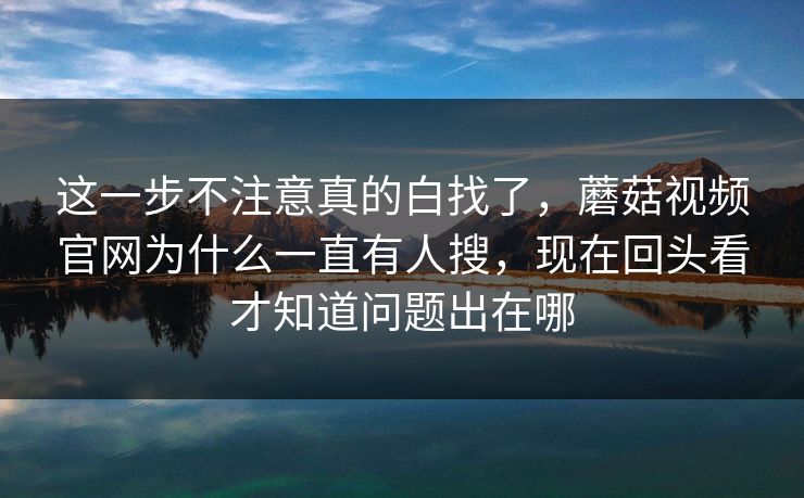 这一步不注意真的白找了，蘑菇视频官网为什么一直有人搜，现在回头看才知道问题出在哪