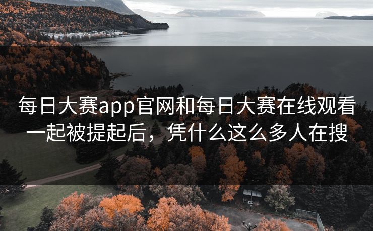 每日大赛app官网和每日大赛在线观看一起被提起后，凭什么这么多人在搜