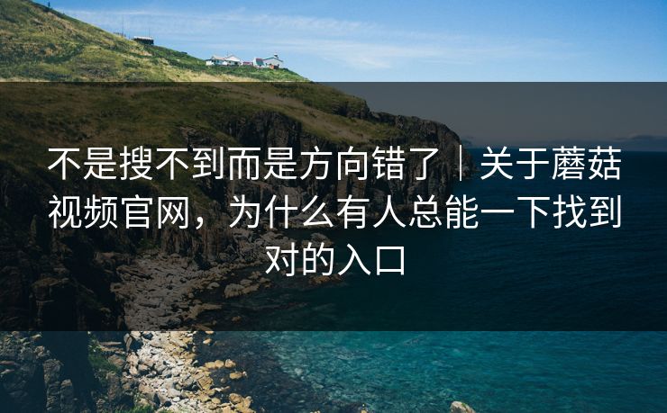 不是搜不到而是方向错了｜关于蘑菇视频官网，为什么有人总能一下找到对的入口