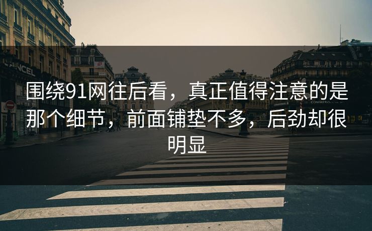 围绕91网往后看，真正值得注意的是那个细节，前面铺垫不多，后劲却很明显