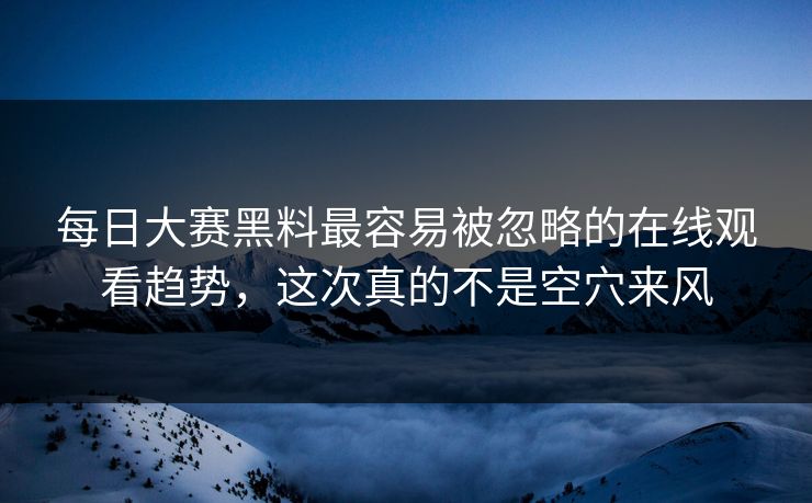 每日大赛黑料最容易被忽略的在线观看趋势，这次真的不是空穴来风
