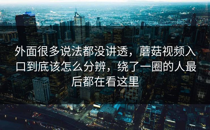 外面很多说法都没讲透，蘑菇视频入口到底该怎么分辨，绕了一圈的人最后都在看这里