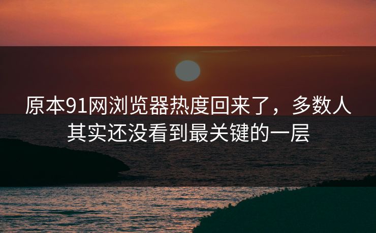 原本91网浏览器热度回来了，多数人其实还没看到最关键的一层