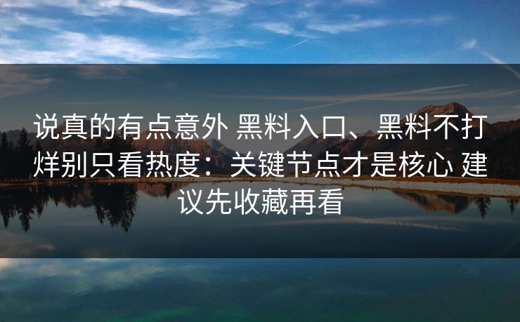 说真的有点意外 黑料入口、黑料不打烊别只看热度：关键节点才是核心 建议先收藏再看