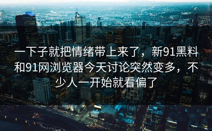 一下子就把情绪带上来了,新91黑料和91网浏览器今天讨论突然变多,不少人一开始就看偏了
