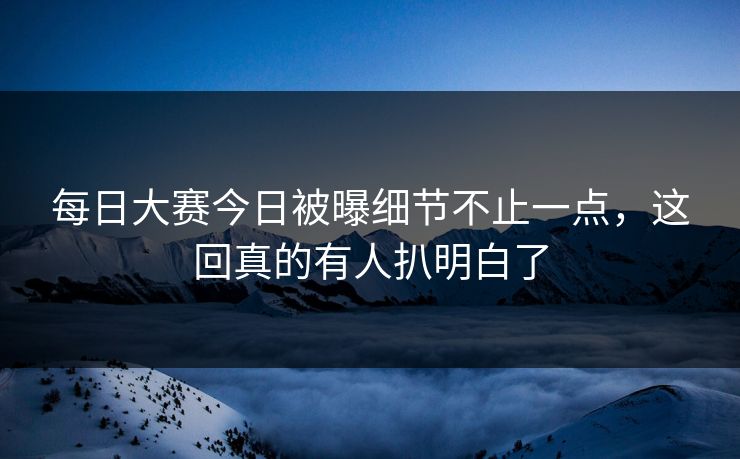 每日大赛今日被曝细节不止一点，这回真的有人扒明白了