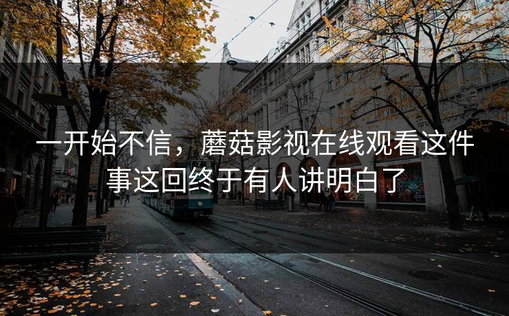 一开始不信,蘑菇影视在线观看这件事这回终于有人讲明白了