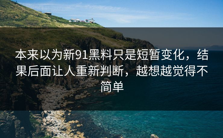 本来以为新91黑料只是短暂变化，结果后面让人重新判断，越想越觉得不简单