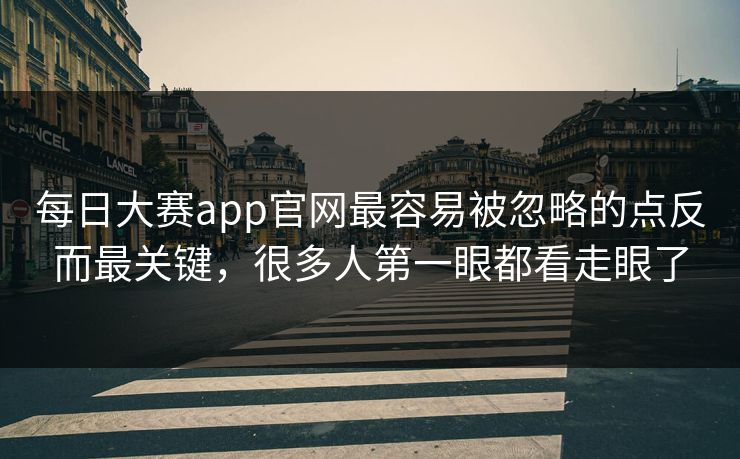 每日大赛app官网最容易被忽略的点反而最关键，很多人第一眼都看走眼了