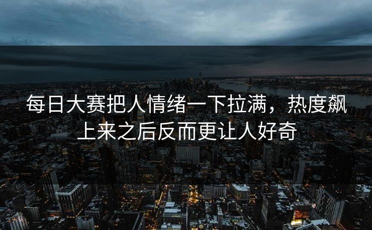 每日大赛把人情绪一下拉满，热度飙上来之后反而更让人好奇