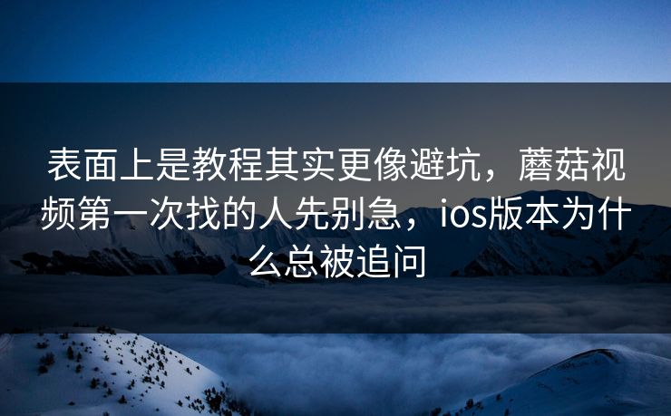 表面上是教程其实更像避坑,蘑菇视频第一次找的人先别急,ios版本为什么总被追问 表面上是教程其实更像避坑,蘑菇视频第一次找的人先别急,ios版本为什么总被追问