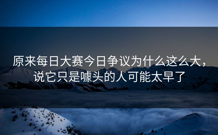 原来每日大赛今日争议为什么这么大，说它只是噱头的人可能太早了