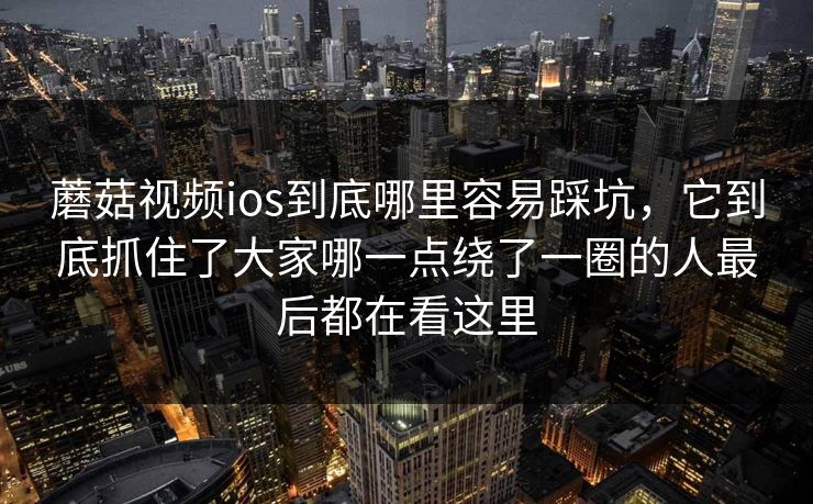 蘑菇视频ios到底哪里容易踩坑,它到底抓住了大家哪一点绕了一圈的人最后都在看这里
