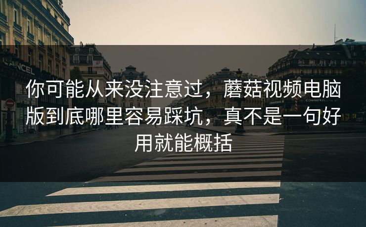 你可能从来没注意过,蘑菇视频电脑版到底哪里容易踩坑,真不是一句好用就能概括 你可能从来没注意过,蘑菇视频电脑版到底哪里容易踩坑,真不是一句好用就能概括